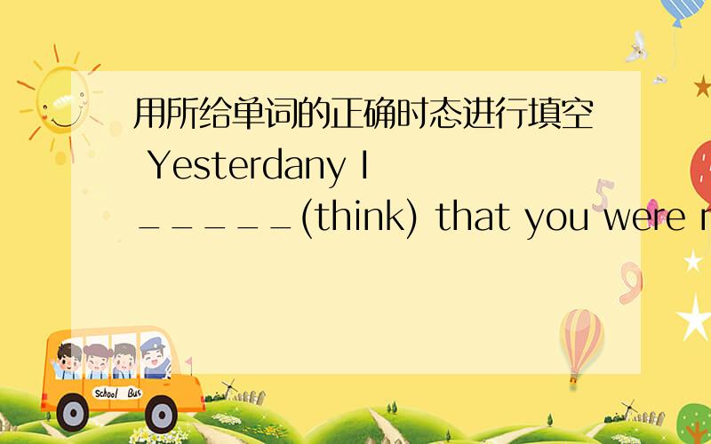 用所给单词的正确时态进行填空 Yesterdany I _____(think) that you were not i