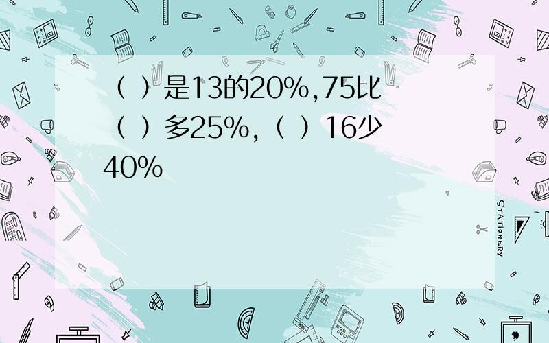 （ ）是13的20％,75比（ ）多25％,（ ）16少40％