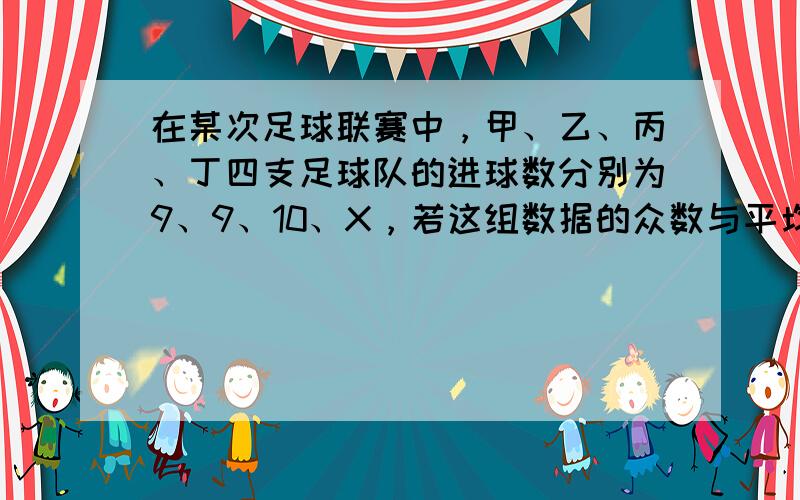 在某次足球联赛中，甲、乙、丙、丁四支足球队的进球数分别为9、9、10、X，若这组数据的众数与平均数相等，则这组数据的中位