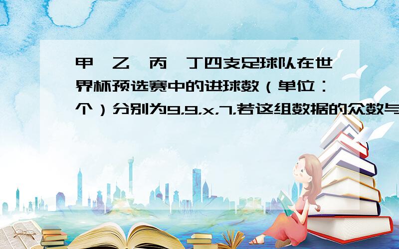 甲、乙、丙、丁四支足球队在世界杯预选赛中的进球数（单位：个）分别为9，9，x，7，若这组数据的众数与平均数恰好相等，则这