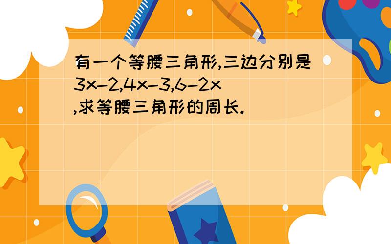 有一个等腰三角形,三边分别是3x-2,4x-3,6-2x,求等腰三角形的周长.