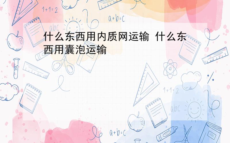 什么东西用内质网运输 什么东西用囊泡运输