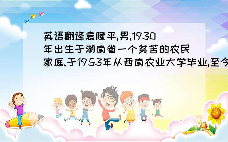 英语翻译袁隆平,男,1930年出生于湖南省一个贫苦的农民家庭.于1953年从西南农业大学毕业,至今一直从事农业研究,尤其