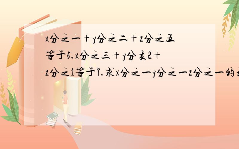 x分之一+y分之二+z分之五等于5,x分之三+y分支2+z分之1等于7,求x分之一y分之一z分之一的和是多少?