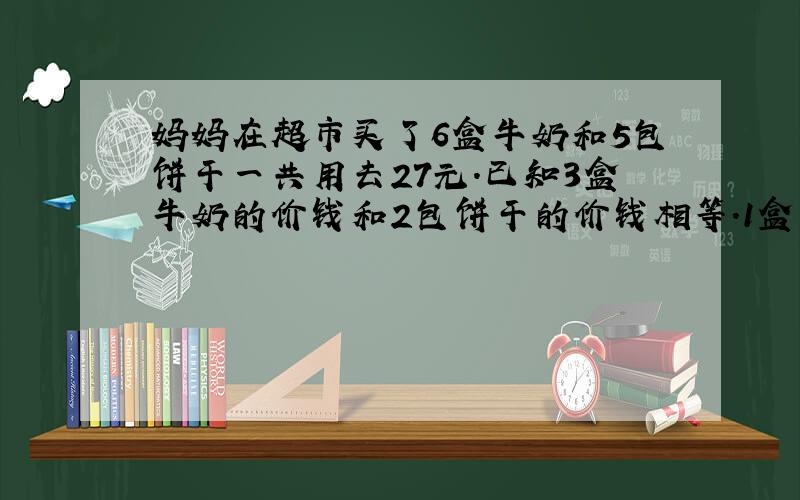 妈妈在超市买了6盒牛奶和5包饼干一共用去27元.已知3盒牛奶的价钱和2包饼干的价钱相等.1盒牛奶和1包饼干各多少元?