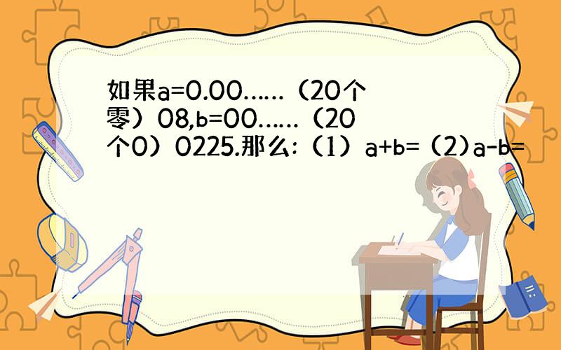 如果a=0.00……（20个零）08,b=00……（20个0）0225.那么:（1）a+b= (2)a-b=