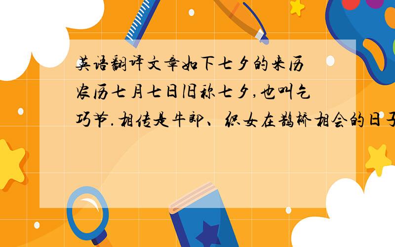 英语翻译文章如下七夕的来历 农历七月七日旧称七夕,也叫乞巧节.相传是牛郎、织女在鹊桥相会的日子,关于乞巧指的是向织女乞取