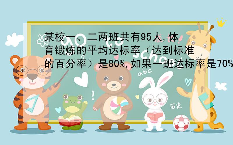 某校一、二两班共有95人,体育锻炼的平均达标率（达到标准的百分率）是80%,如果一班达标率是70%二班达标率是95%,求