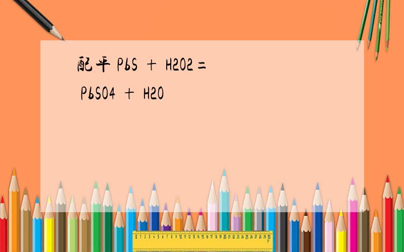 配平 PbS + H2O2= PbSO4 + H2O