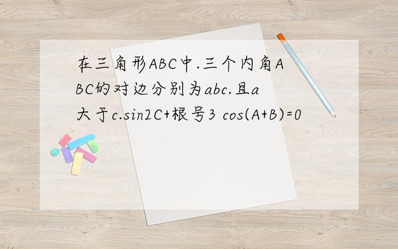 在三角形ABC中.三个内角ABC的对边分别为abc.且a大于c.sin2C+根号3 cos(A+B)=0