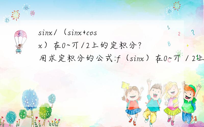 sinx/（sinx+cosx）在0~丌/2上的定积分?用求定积分的公式:f（sinx）在0~丌／2上的定积分等于f（c