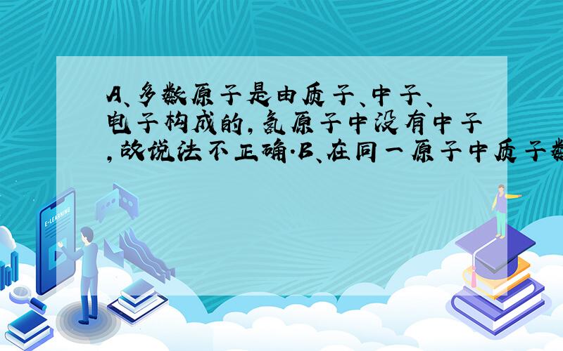 A、多数原子是由质子、中子、电子构成的，氢原子中没有中子，故说法不正确．B、在同一原子中质子数等于电子数，质子