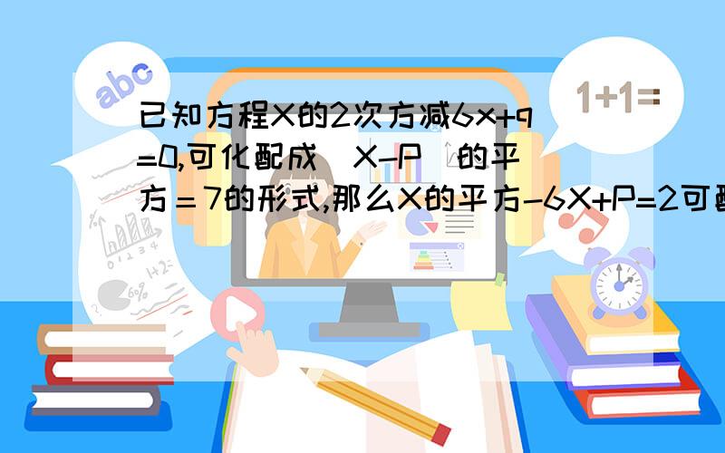 已知方程X的2次方减6x+q=0,可化配成（X-P)的平方＝7的形式,那么X的平方-6X+P=2可配成什么形式?