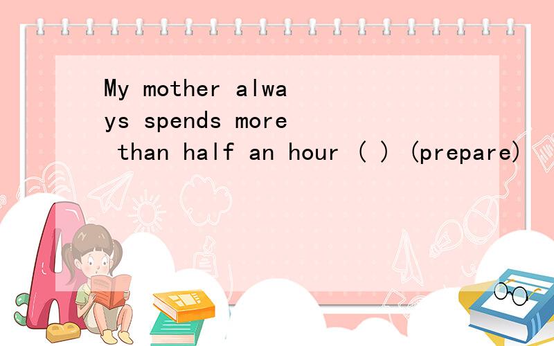 My mother always spends more than half an hour ( ) (prepare)