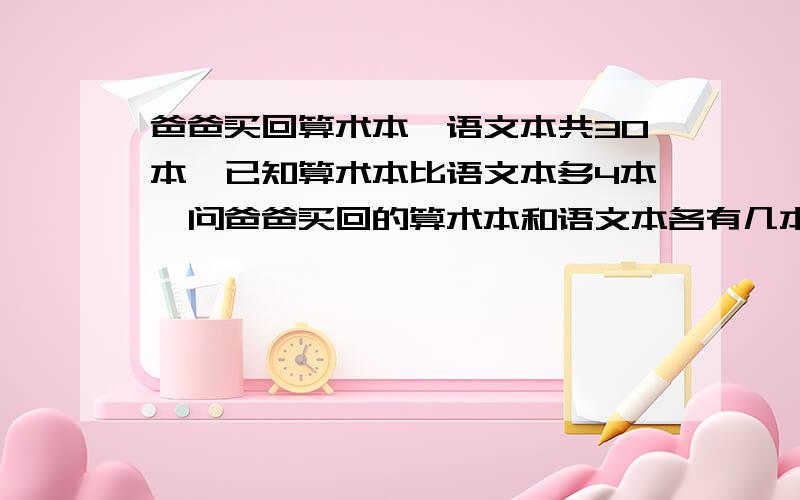 爸爸买回算术本、语文本共30本,已知算术本比语文本多4本,问爸爸买回的算术本和语文本各有几本?