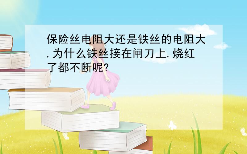 保险丝电阻大还是铁丝的电阻大,为什么铁丝接在闸刀上,烧红了都不断呢?