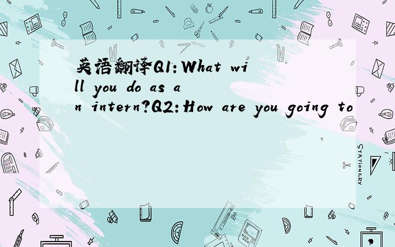 英语翻译Q1：What will you do as an intern?Q2:How are you going to