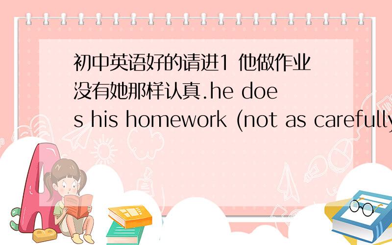 初中英语好的请进1 他做作业没有她那样认真.he does his homework (not as carefully