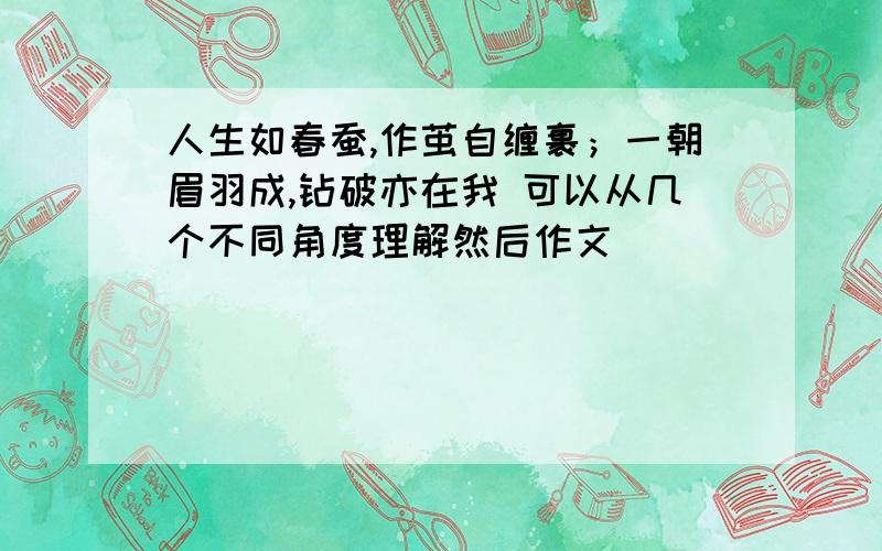 人生如春蚕,作茧自缠裹；一朝眉羽成,钻破亦在我 可以从几个不同角度理解然后作文