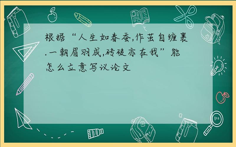 根据“人生如春蚕,作茧自缠裹.一朝眉羽成,砖破亦在我”能怎么立意写议论文