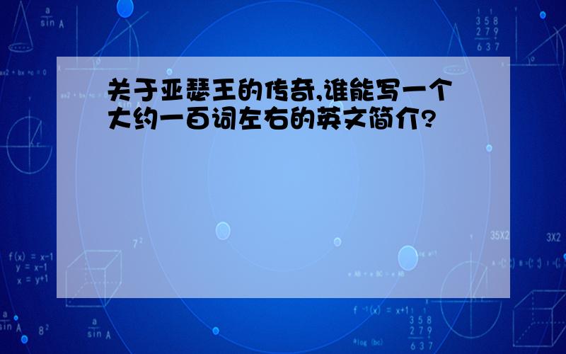 关于亚瑟王的传奇,谁能写一个大约一百词左右的英文简介?