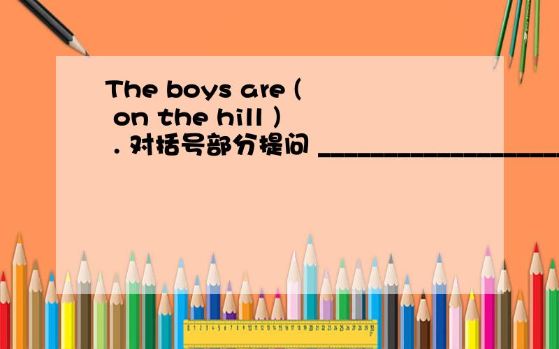 The boys are ( on the hill ) . 对括号部分提问 _____________________