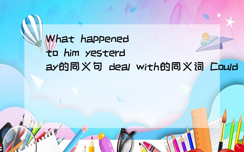 What happened to him yesterday的同义句 deal with的同义词 Could you s