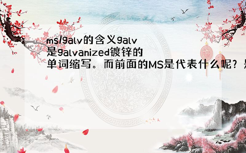 ms/galv的含义galv是galvanized镀锌的单词缩写。而前面的MS是代表什么呢？是材料方面的，镀锌钢板，不锈