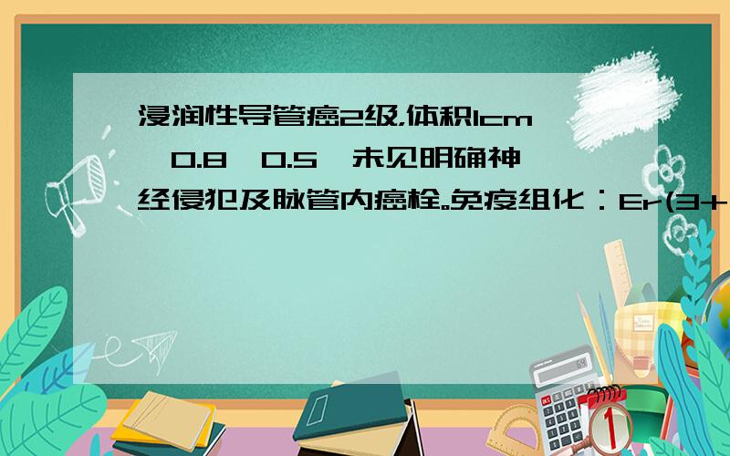 浸润性导管癌2级，体积1cm×0.8×0.5,未见明确神经侵犯及脉管内癌栓。免疫组化：Er(3+,80%),Pr(2+,