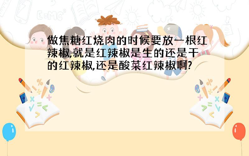 做焦糖红烧肉的时候要放一根红辣椒,就是红辣椒是生的还是干的红辣椒,还是酸菜红辣椒啊?