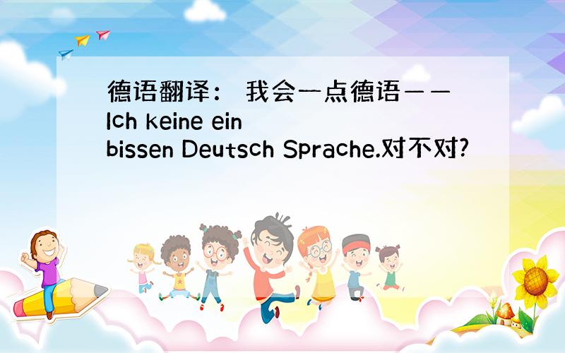 德语翻译： 我会一点德语——Ich keine ein bissen Deutsch Sprache.对不对?