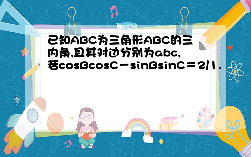 已知ABC为三角形ABC的三内角,且其对边分别为abc,若cosBcosC－sinBsinC＝2/1.