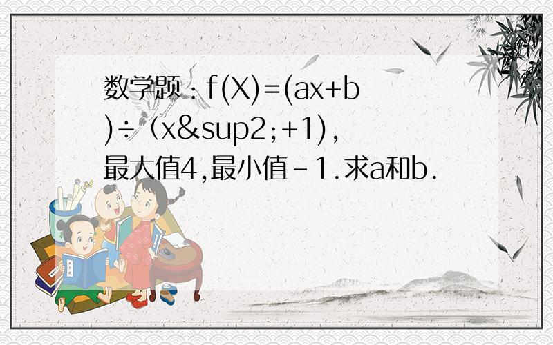 数学题：f(X)=(ax+b)÷（x²+1),最大值4,最小值-1.求a和b.