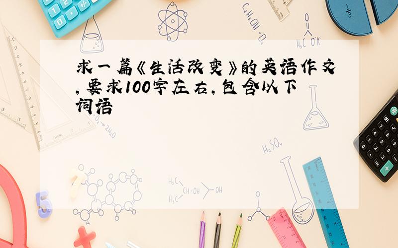 求一篇《生活改变》的英语作文,要求100字左右,包含以下词语