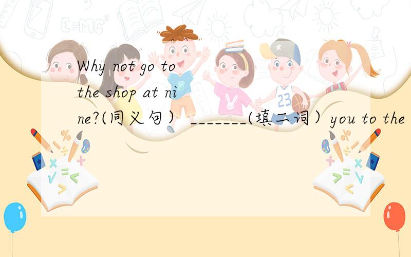 Why not go to the shop at nine?(同义句） _______(填二词）you to the