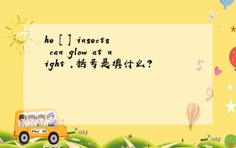 he [ ] insects can glow at night ,括号是填什么?