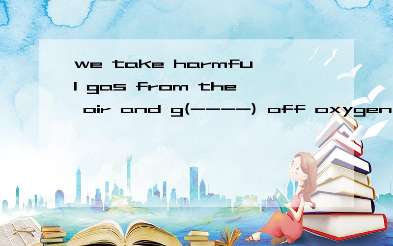 we take harmful gas from the air and g(----) off oxygen