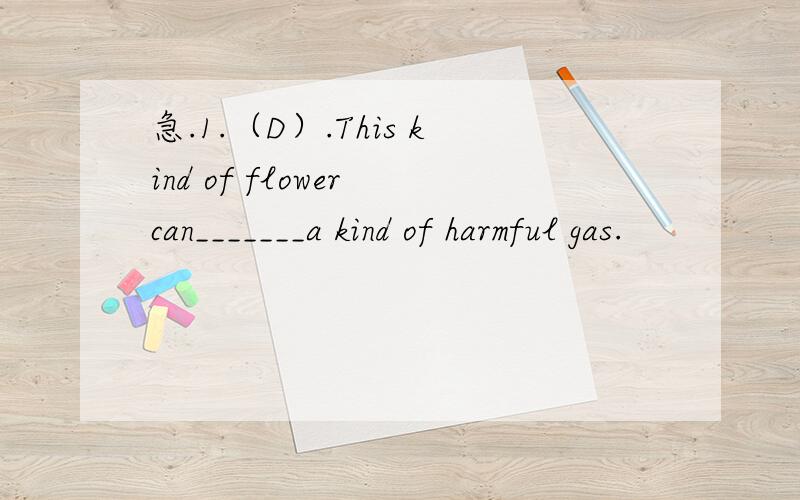 急.1.（D）.This kind of flower can_______a kind of harmful gas.