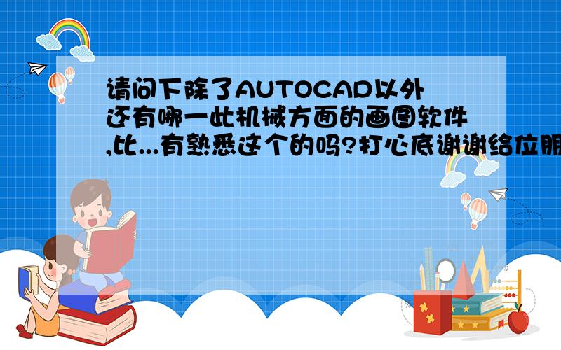 请问下除了AUTOCAD以外还有哪一此机械方面的画图软件,比...有熟悉这个的吗?打心底谢谢给位朋友了{随机数g