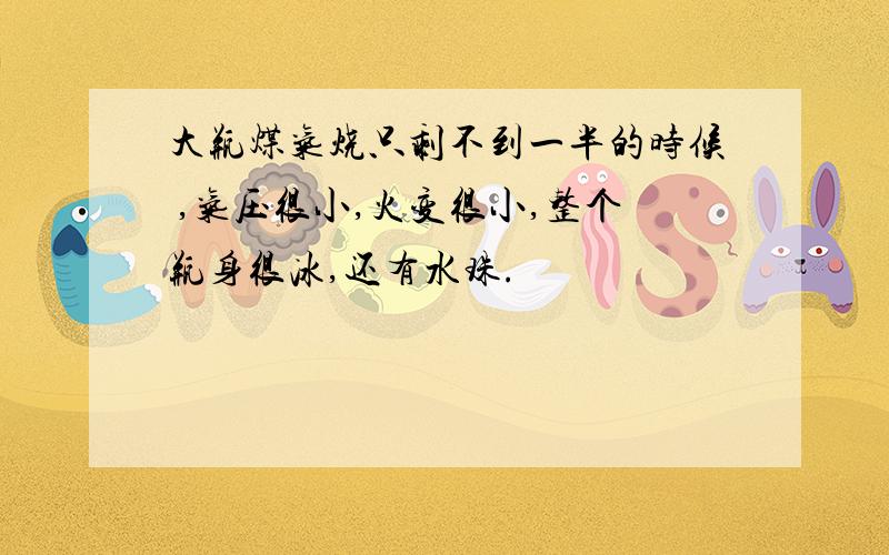 大瓶煤气烧只剩不到一半的时候 ,气压很小,火变很小,整个瓶身很冰,还有水珠.