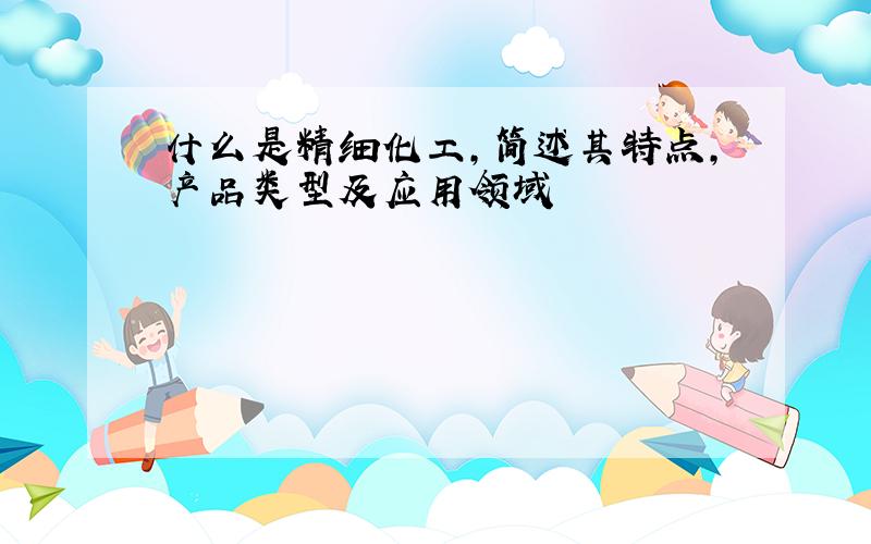 什么是精细化工,简述其特点,产品类型及应用领域