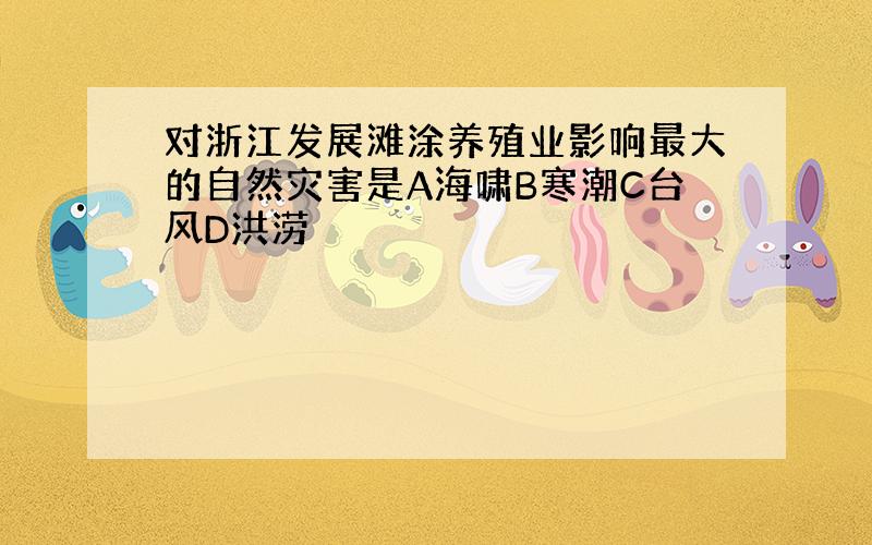 对浙江发展滩涂养殖业影响最大的自然灾害是A海啸B寒潮C台风D洪涝