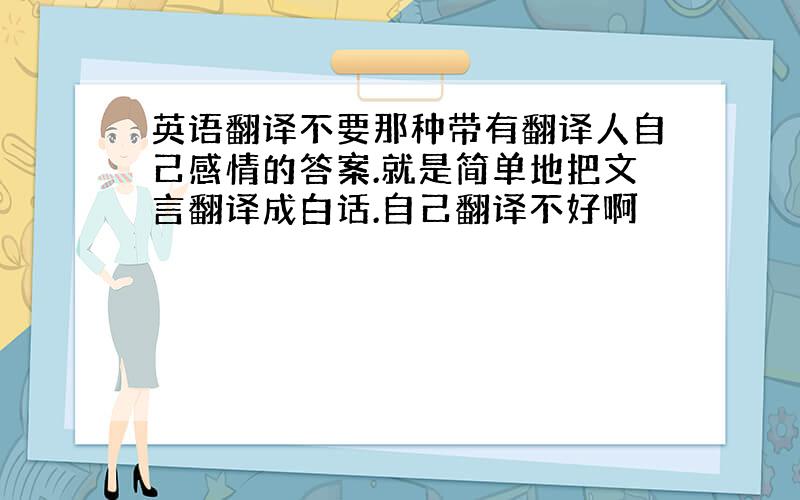 英语翻译不要那种带有翻译人自己感情的答案.就是简单地把文言翻译成白话.自己翻译不好啊