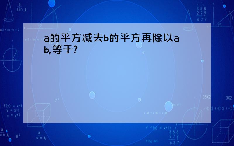 a的平方减去b的平方再除以ab,等于?