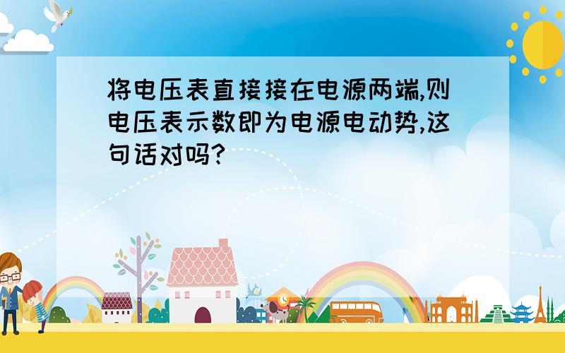 将电压表直接接在电源两端,则电压表示数即为电源电动势,这句话对吗?