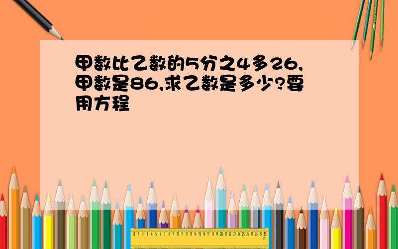 甲数比乙数的5分之4多26,甲数是86,求乙数是多少?要用方程