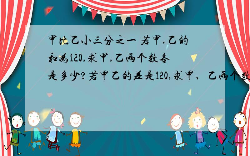 甲比乙小三分之一 若甲,乙的和为120,求甲,乙两个数各是多少?若甲乙的差是120,求甲、乙两个数各是多少