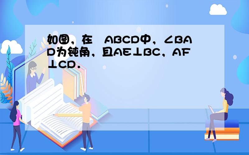 如图，在▱ABCD中，∠BAD为钝角，且AE⊥BC，AF⊥CD．