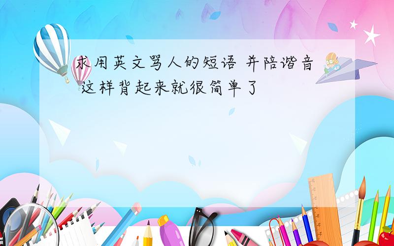 求用英文骂人的短语 并陪谐音 这样背起来就很简单了