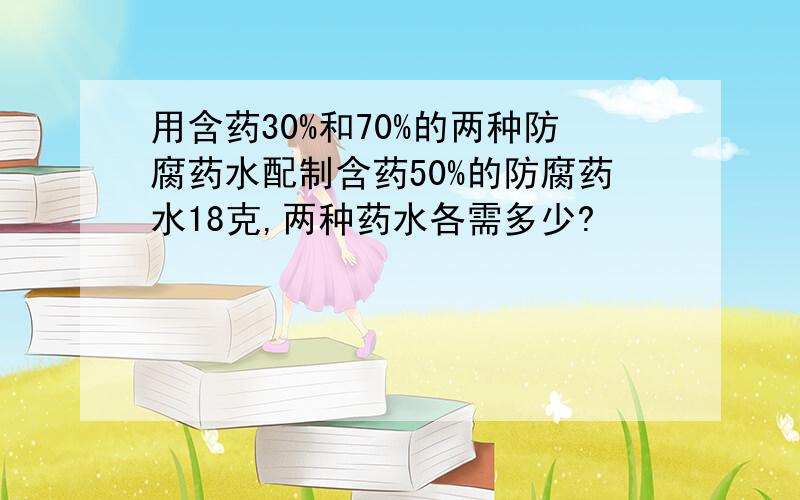 用含药30%和70%的两种防腐药水配制含药50%的防腐药水18克,两种药水各需多少?